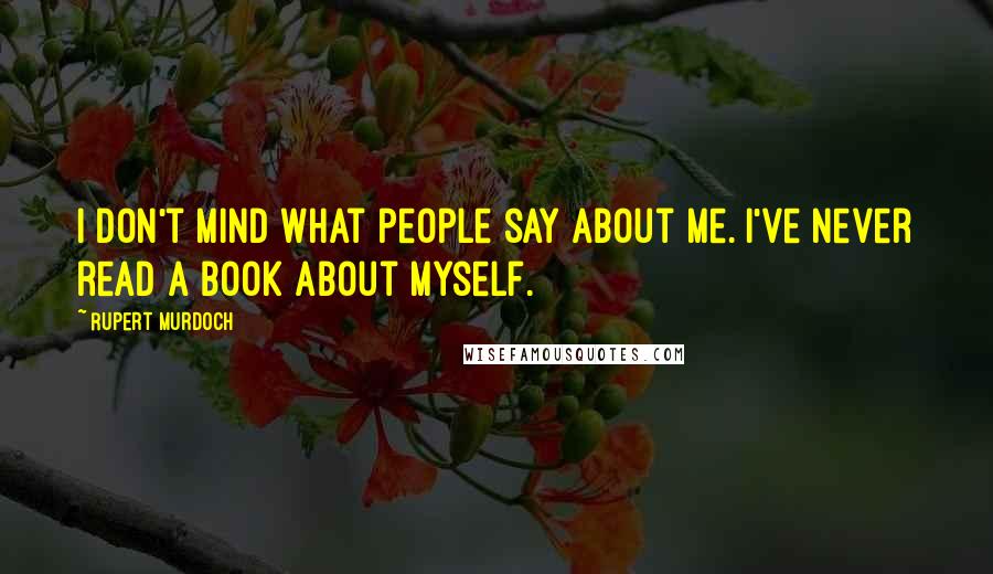 Rupert Murdoch Quotes: I don't mind what people say about me. I've never read a book about myself.