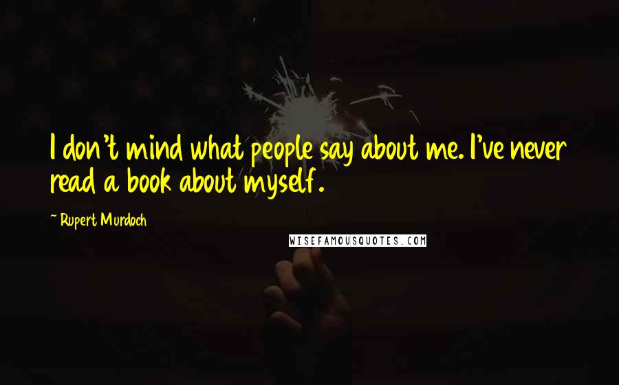 Rupert Murdoch Quotes: I don't mind what people say about me. I've never read a book about myself.