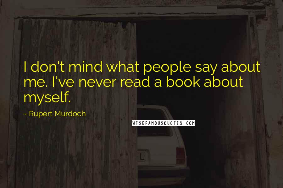 Rupert Murdoch Quotes: I don't mind what people say about me. I've never read a book about myself.