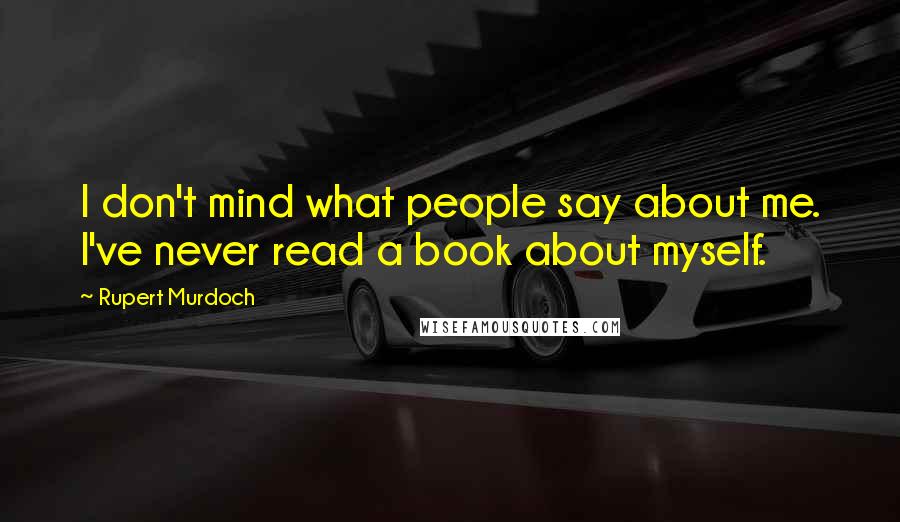 Rupert Murdoch Quotes: I don't mind what people say about me. I've never read a book about myself.