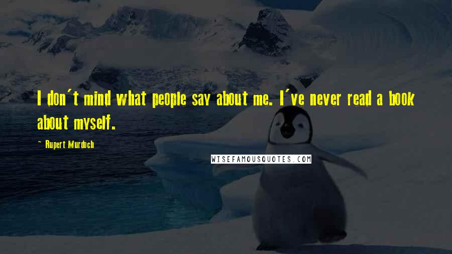 Rupert Murdoch Quotes: I don't mind what people say about me. I've never read a book about myself.