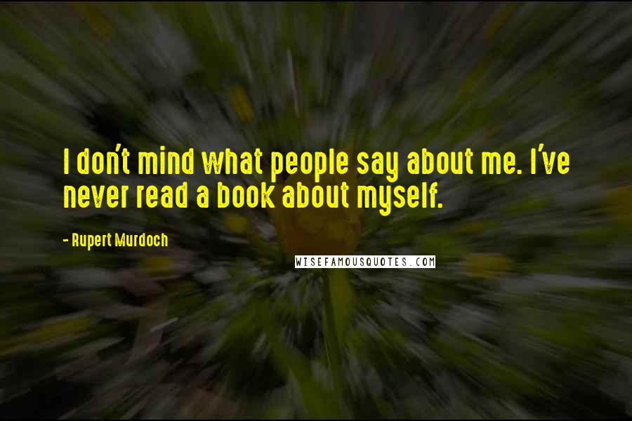 Rupert Murdoch Quotes: I don't mind what people say about me. I've never read a book about myself.