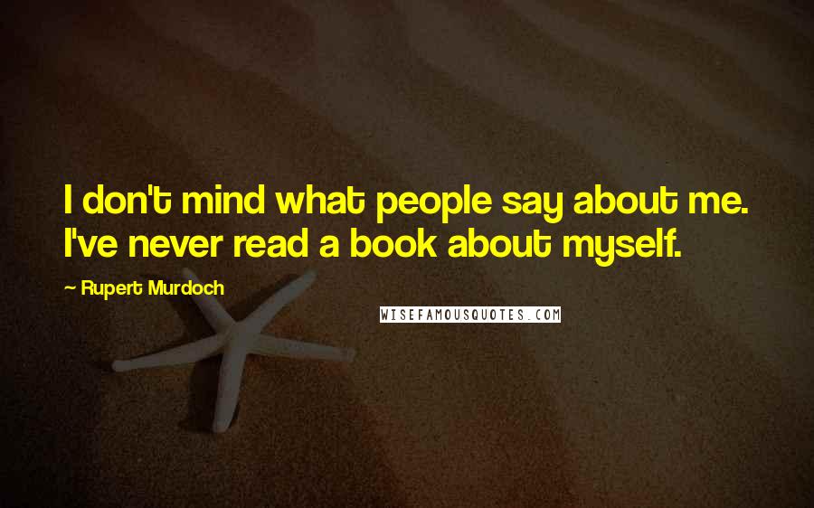 Rupert Murdoch Quotes: I don't mind what people say about me. I've never read a book about myself.