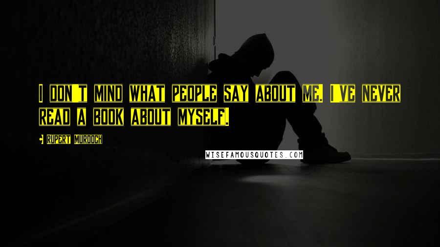 Rupert Murdoch Quotes: I don't mind what people say about me. I've never read a book about myself.
