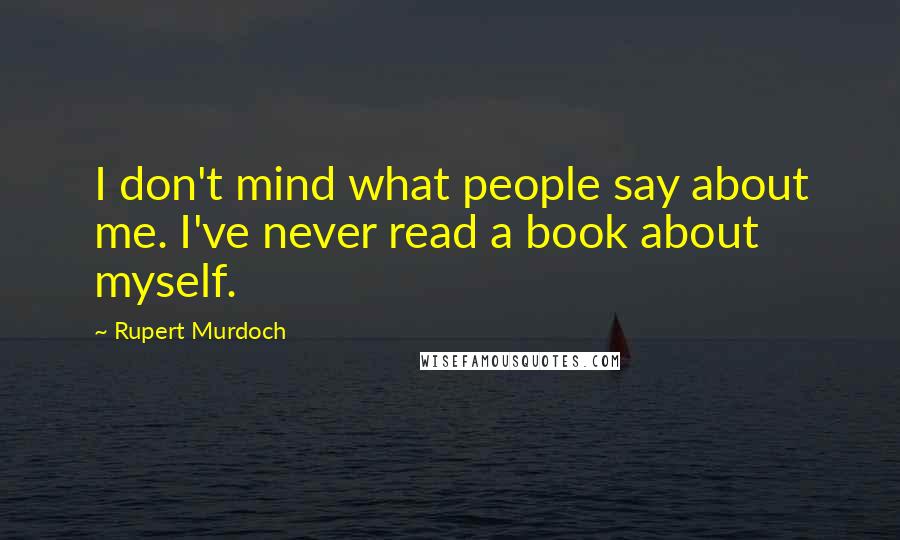 Rupert Murdoch Quotes: I don't mind what people say about me. I've never read a book about myself.