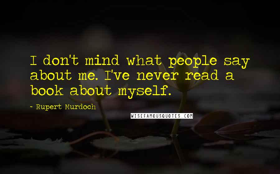 Rupert Murdoch Quotes: I don't mind what people say about me. I've never read a book about myself.