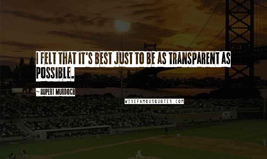 Rupert Murdoch Quotes: I felt that it's best just to be as transparent as possible.