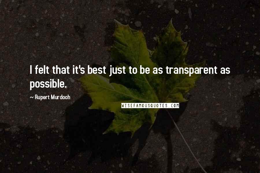 Rupert Murdoch Quotes: I felt that it's best just to be as transparent as possible.