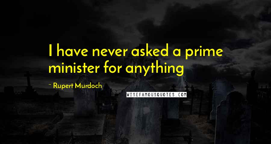 Rupert Murdoch Quotes: I have never asked a prime minister for anything