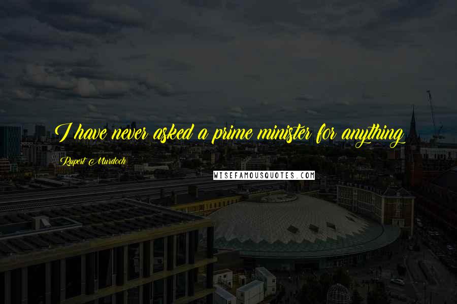 Rupert Murdoch Quotes: I have never asked a prime minister for anything