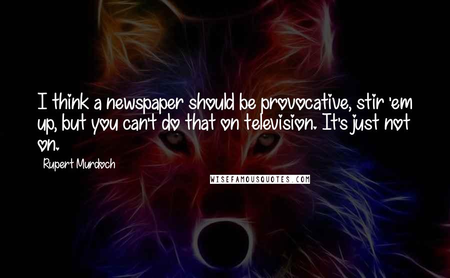 Rupert Murdoch Quotes: I think a newspaper should be provocative, stir 'em up, but you can't do that on television. It's just not on.