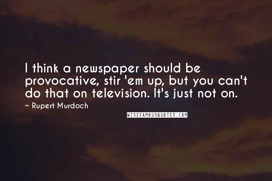 Rupert Murdoch Quotes: I think a newspaper should be provocative, stir 'em up, but you can't do that on television. It's just not on.