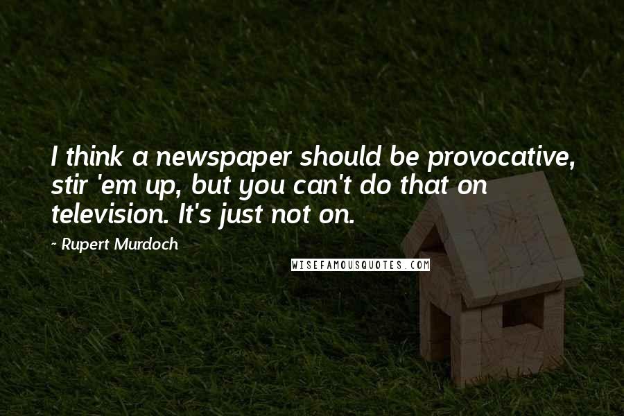 Rupert Murdoch Quotes: I think a newspaper should be provocative, stir 'em up, but you can't do that on television. It's just not on.