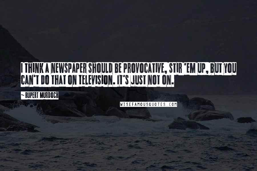 Rupert Murdoch Quotes: I think a newspaper should be provocative, stir 'em up, but you can't do that on television. It's just not on.