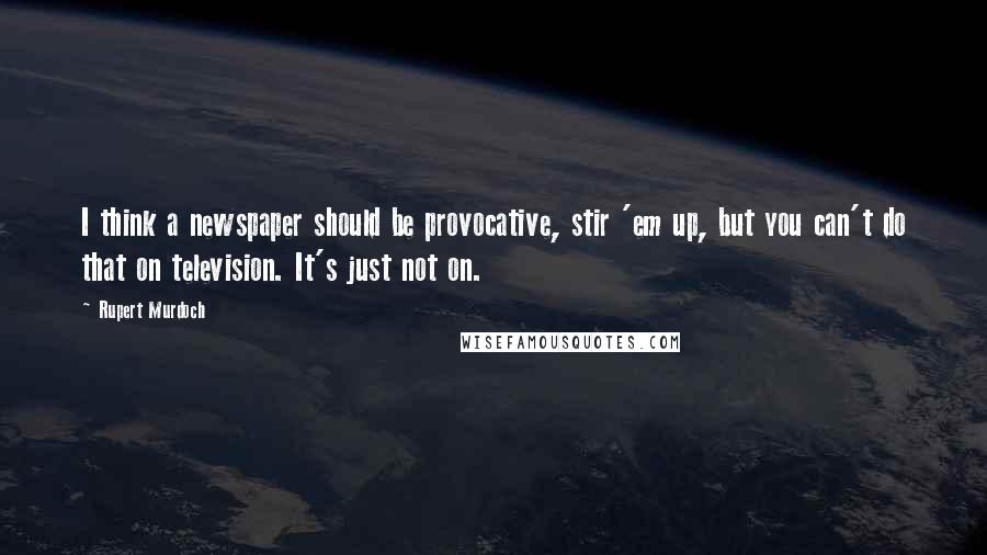 Rupert Murdoch Quotes: I think a newspaper should be provocative, stir 'em up, but you can't do that on television. It's just not on.