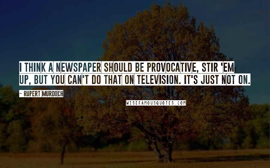 Rupert Murdoch Quotes: I think a newspaper should be provocative, stir 'em up, but you can't do that on television. It's just not on.
