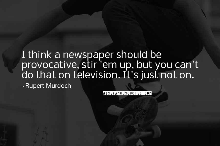 Rupert Murdoch Quotes: I think a newspaper should be provocative, stir 'em up, but you can't do that on television. It's just not on.