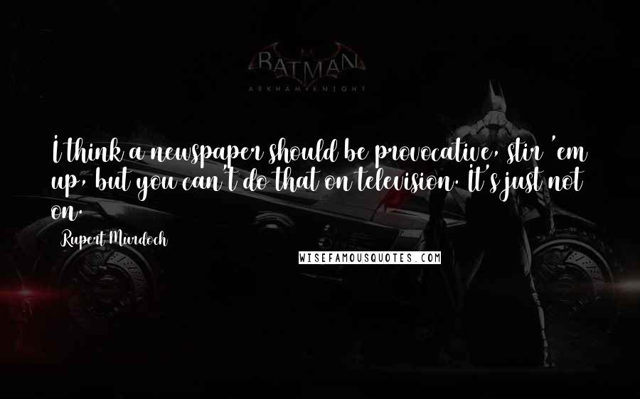 Rupert Murdoch Quotes: I think a newspaper should be provocative, stir 'em up, but you can't do that on television. It's just not on.