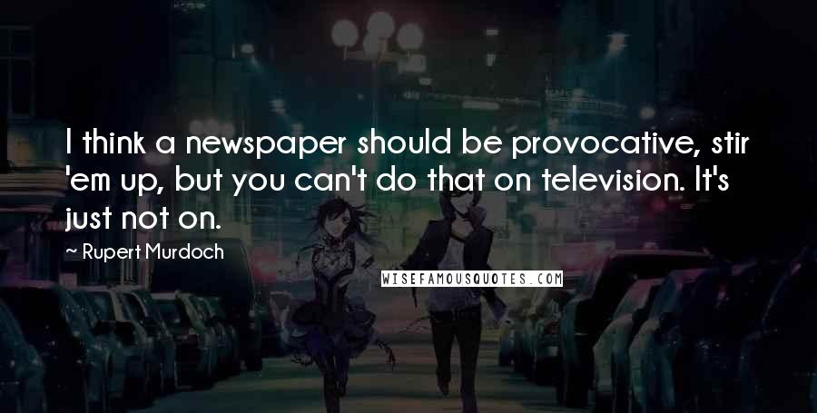 Rupert Murdoch Quotes: I think a newspaper should be provocative, stir 'em up, but you can't do that on television. It's just not on.