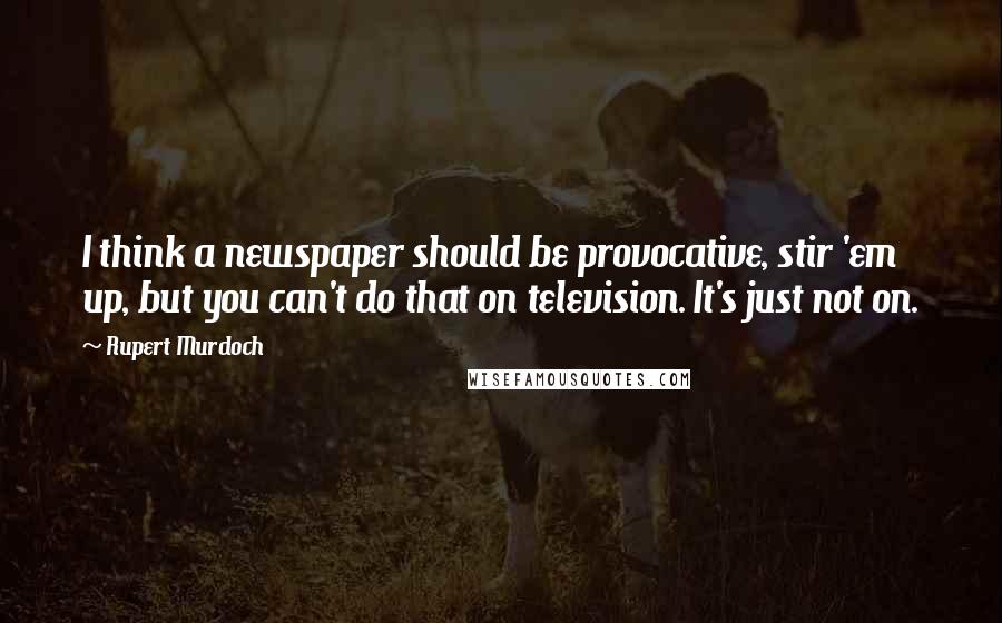 Rupert Murdoch Quotes: I think a newspaper should be provocative, stir 'em up, but you can't do that on television. It's just not on.