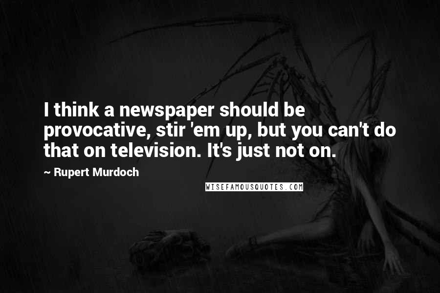 Rupert Murdoch Quotes: I think a newspaper should be provocative, stir 'em up, but you can't do that on television. It's just not on.