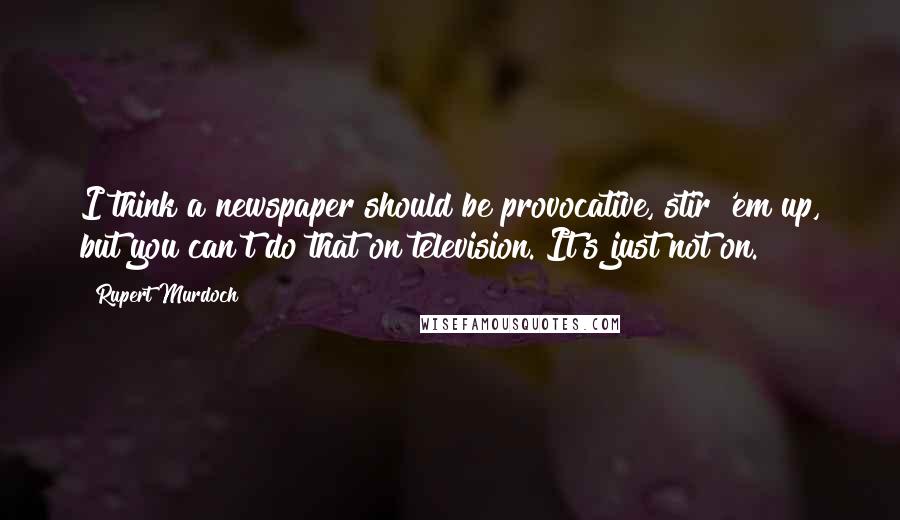 Rupert Murdoch Quotes: I think a newspaper should be provocative, stir 'em up, but you can't do that on television. It's just not on.