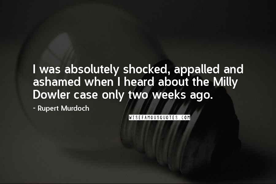 Rupert Murdoch Quotes: I was absolutely shocked, appalled and ashamed when I heard about the Milly Dowler case only two weeks ago.