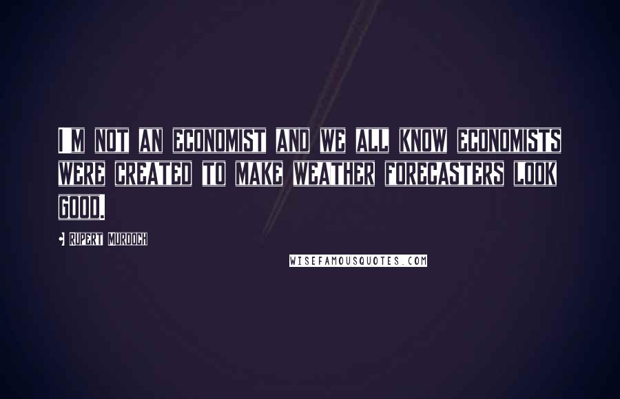 Rupert Murdoch Quotes: I'm not an economist and we all know economists were created to make weather forecasters look good.