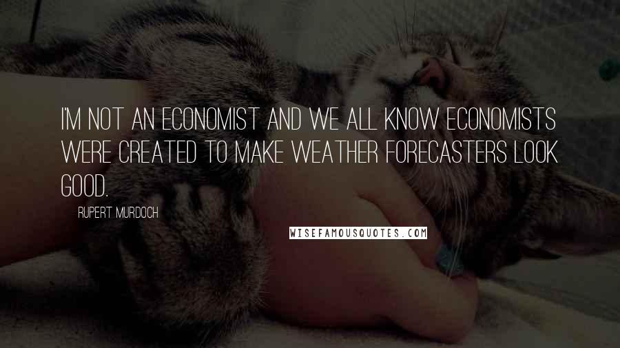 Rupert Murdoch Quotes: I'm not an economist and we all know economists were created to make weather forecasters look good.