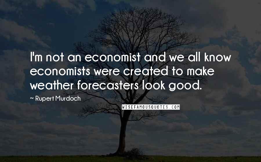 Rupert Murdoch Quotes: I'm not an economist and we all know economists were created to make weather forecasters look good.