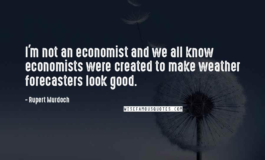 Rupert Murdoch Quotes: I'm not an economist and we all know economists were created to make weather forecasters look good.