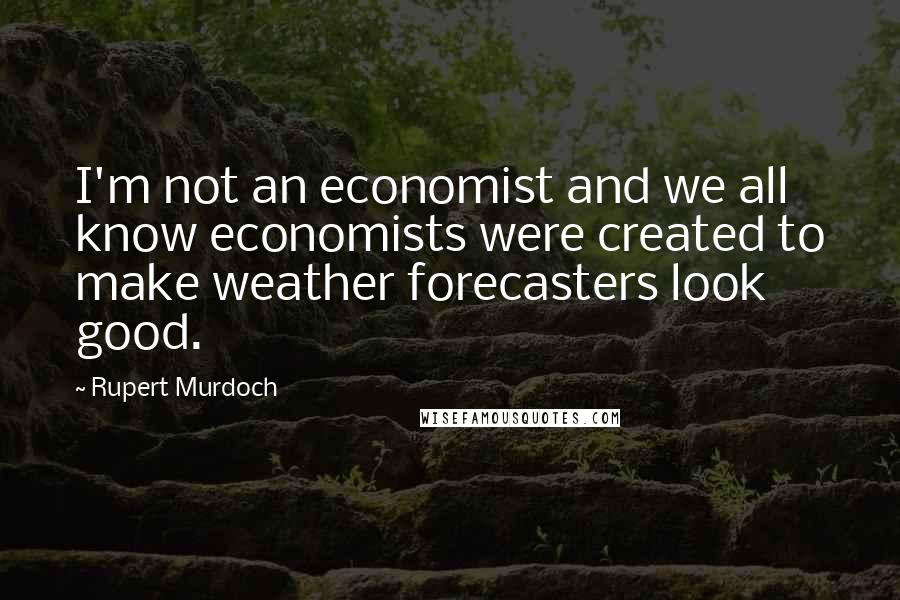 Rupert Murdoch Quotes: I'm not an economist and we all know economists were created to make weather forecasters look good.