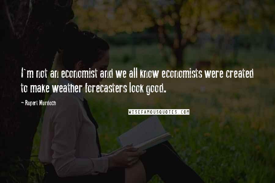 Rupert Murdoch Quotes: I'm not an economist and we all know economists were created to make weather forecasters look good.