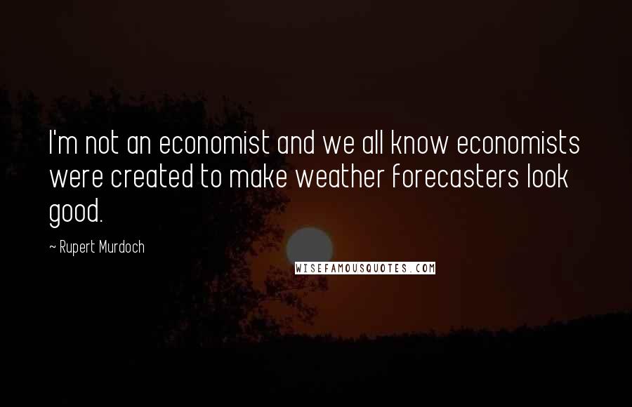 Rupert Murdoch Quotes: I'm not an economist and we all know economists were created to make weather forecasters look good.