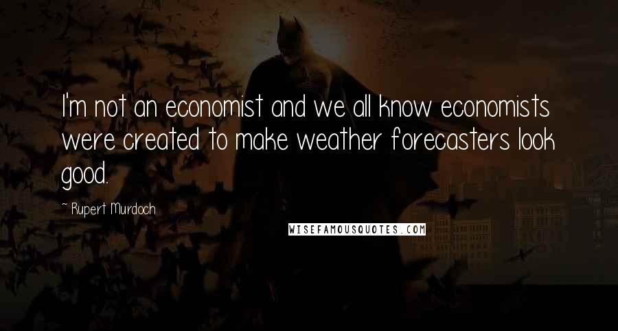 Rupert Murdoch Quotes: I'm not an economist and we all know economists were created to make weather forecasters look good.