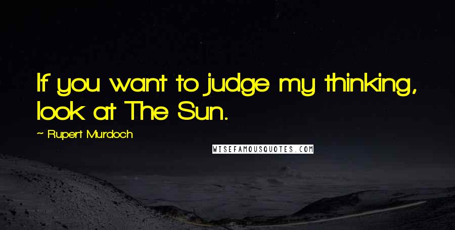 Rupert Murdoch Quotes: If you want to judge my thinking, look at The Sun.