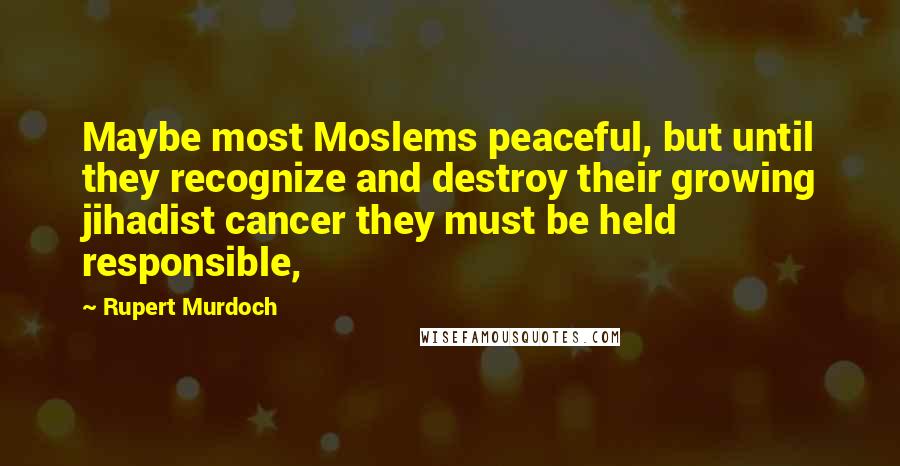 Rupert Murdoch Quotes: Maybe most Moslems peaceful, but until they recognize and destroy their growing jihadist cancer they must be held responsible,