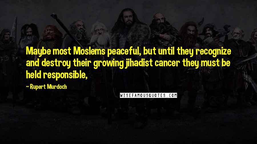 Rupert Murdoch Quotes: Maybe most Moslems peaceful, but until they recognize and destroy their growing jihadist cancer they must be held responsible,