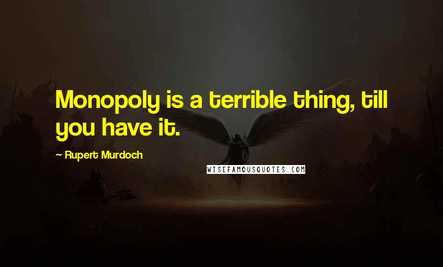 Rupert Murdoch Quotes: Monopoly is a terrible thing, till you have it.