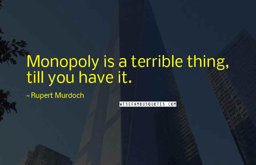 Rupert Murdoch Quotes: Monopoly is a terrible thing, till you have it.