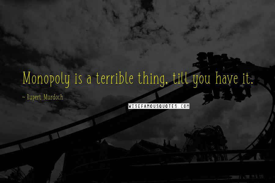 Rupert Murdoch Quotes: Monopoly is a terrible thing, till you have it.