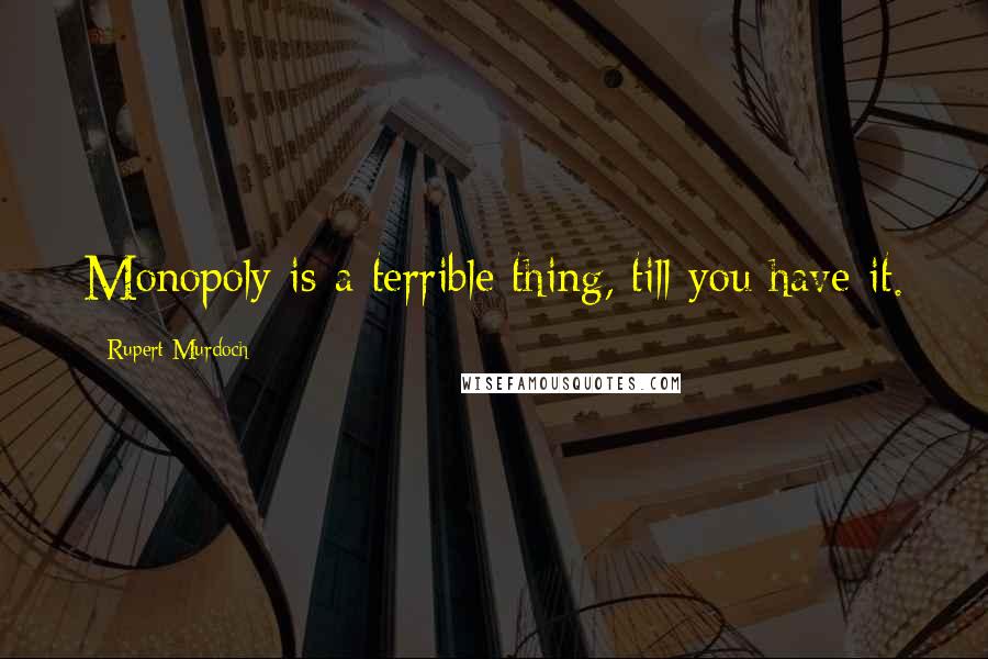 Rupert Murdoch Quotes: Monopoly is a terrible thing, till you have it.