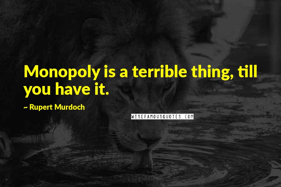 Rupert Murdoch Quotes: Monopoly is a terrible thing, till you have it.