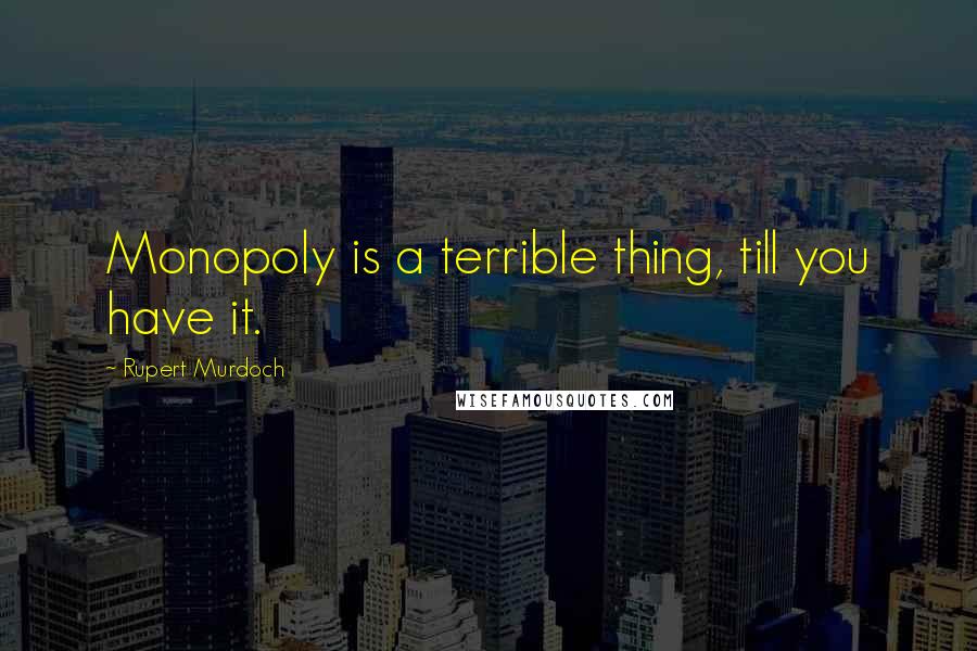 Rupert Murdoch Quotes: Monopoly is a terrible thing, till you have it.