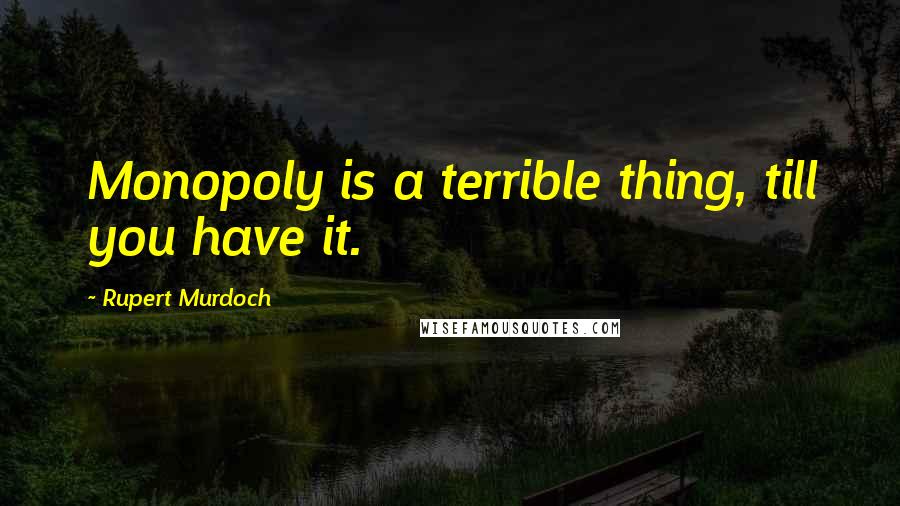 Rupert Murdoch Quotes: Monopoly is a terrible thing, till you have it.