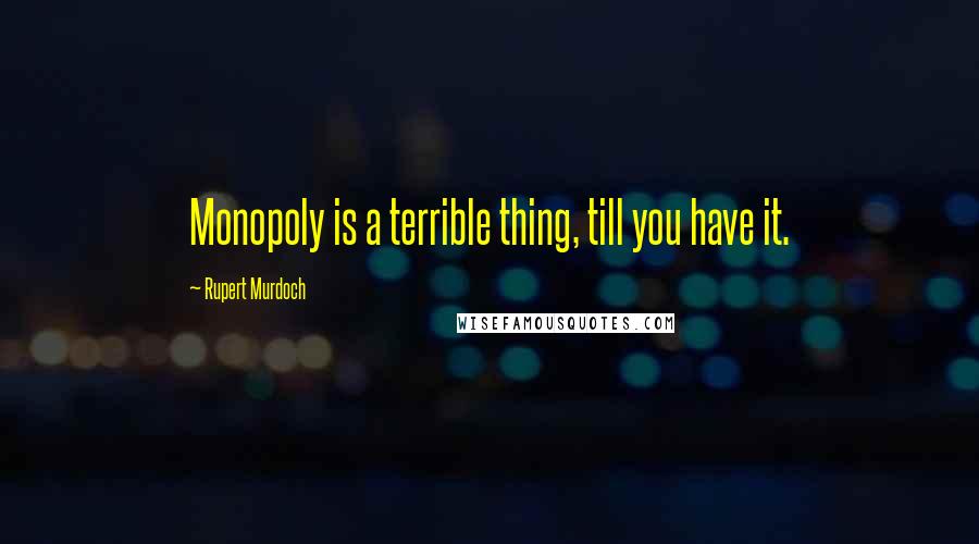 Rupert Murdoch Quotes: Monopoly is a terrible thing, till you have it.