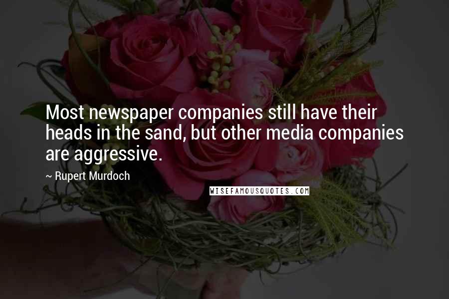 Rupert Murdoch Quotes: Most newspaper companies still have their heads in the sand, but other media companies are aggressive.