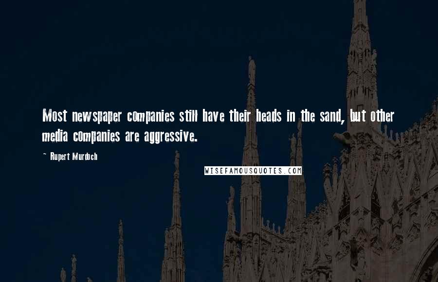 Rupert Murdoch Quotes: Most newspaper companies still have their heads in the sand, but other media companies are aggressive.