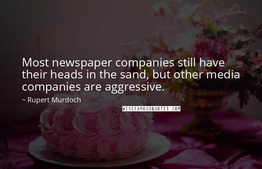 Rupert Murdoch Quotes: Most newspaper companies still have their heads in the sand, but other media companies are aggressive.