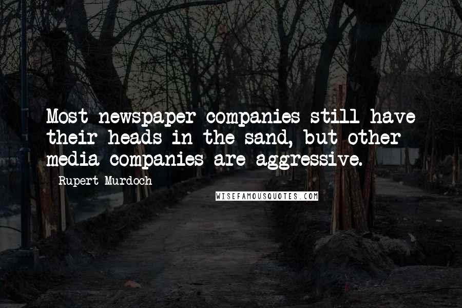 Rupert Murdoch Quotes: Most newspaper companies still have their heads in the sand, but other media companies are aggressive.